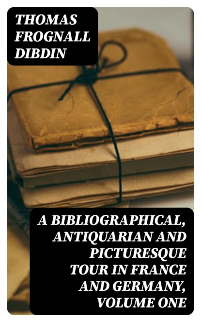 A Bibliographical, Antiquarian and Picturesque Tour in France and Germany, Volume One