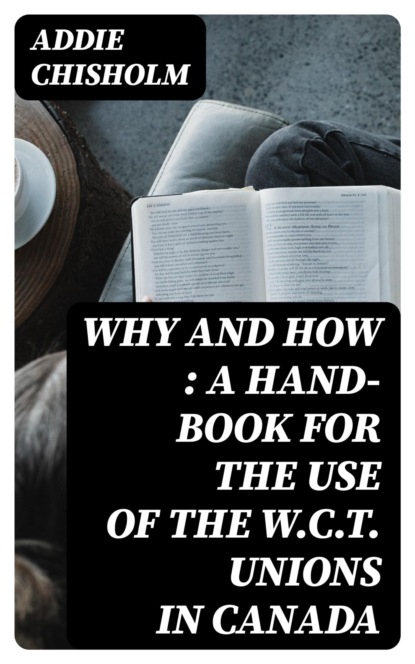 Why and How : a hand-book for the use of the W.C.T. unions in Canada