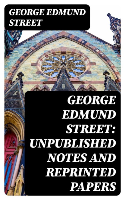 George Edmund Street: Unpublished Notes and Reprinted Papers