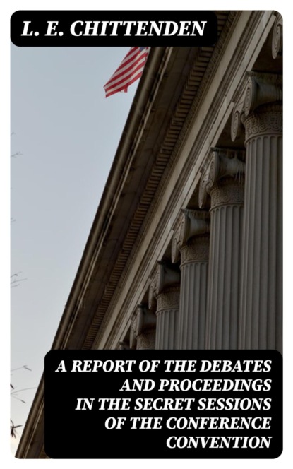 A Report of the Debates and Proceedings in the Secret Sessions of the Conference Convention