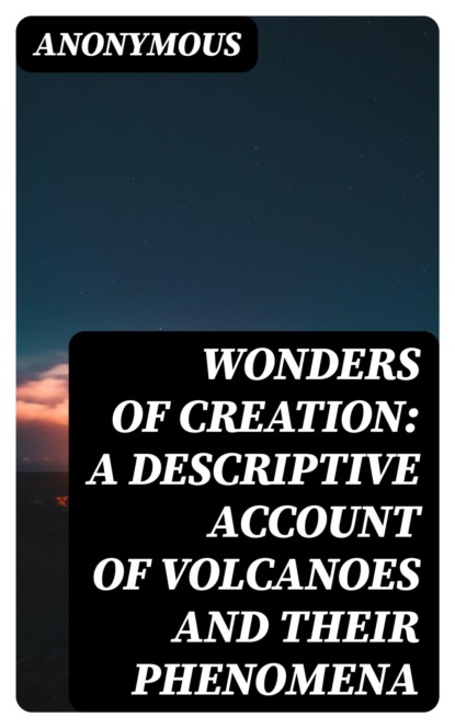 Wonders of Creation: A Descriptive Account of Volcanoes and Their Phenomena