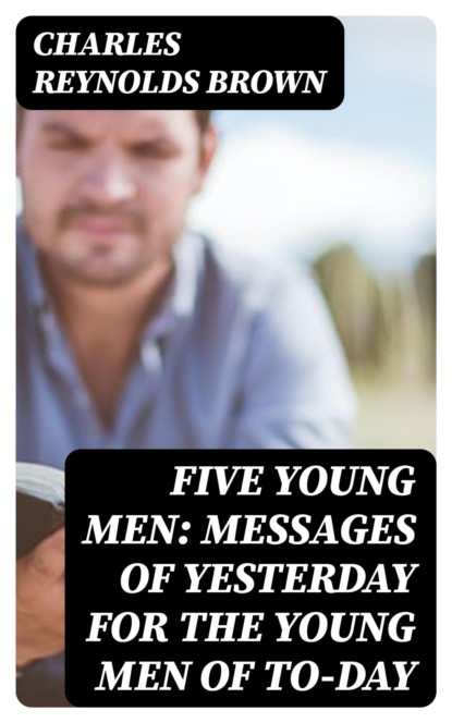 Five Young Men: Messages of Yesterday for the Young Men of To-day