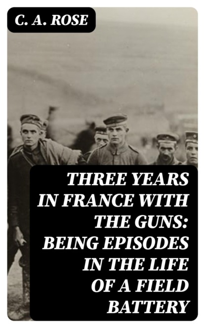 Three years in France with the Guns: Being Episodes in the life of a Field Battery