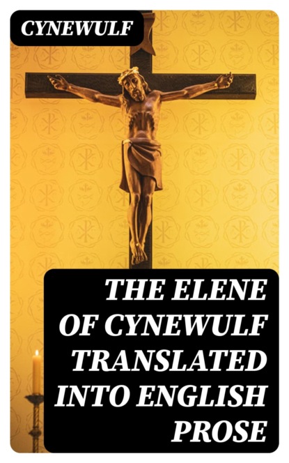The Elene of Cynewulf translated into English prose