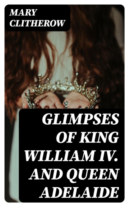 Glimpses of King William IV. and Queen Adelaide