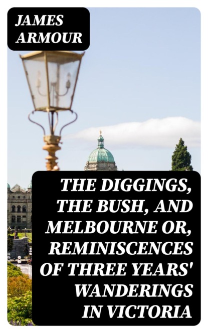 The Diggings, the Bush, and Melbourne or, Reminiscences of Three Years' Wanderings in Victoria