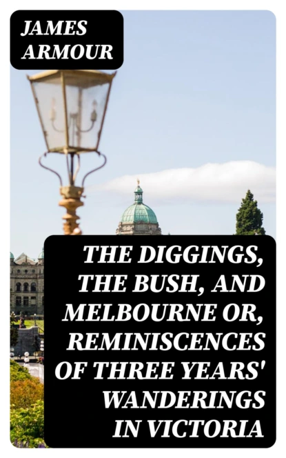 The Diggings, the Bush, and Melbourne or, Reminiscences of Three Years' Wanderings in Victoria
