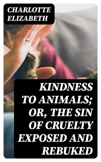 Kindness to Animals; Or, The Sin of Cruelty Exposed and Rebuked