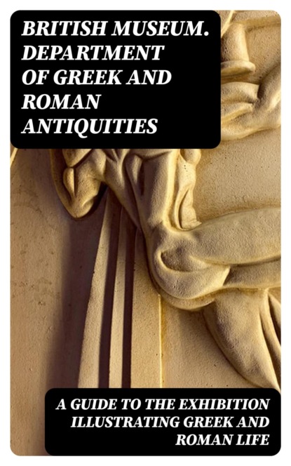 A Guide to the Exhibition Illustrating Greek and Roman Life