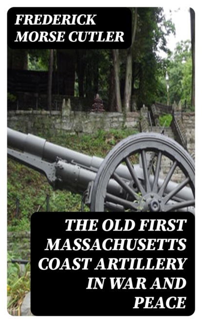 The Old First Massachusetts Coast Artillery in War and Peace