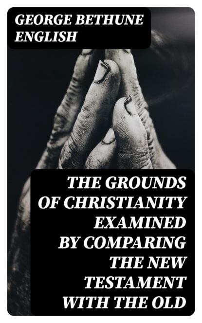 The Grounds of Christianity Examined by Comparing The New Testament with the Old