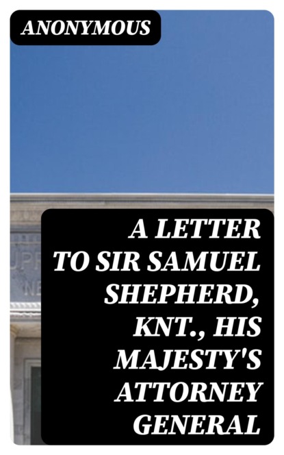 A Letter to Sir Samuel Shepherd, Knt., His Majesty's Attorney General