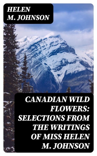 Canadian Wild Flowers: Selections from the Writings of Miss Helen M. Johnson