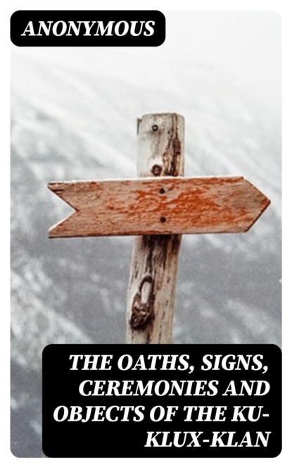 The Oaths, Signs, Ceremonies and Objects of the Ku-Klux-Klan