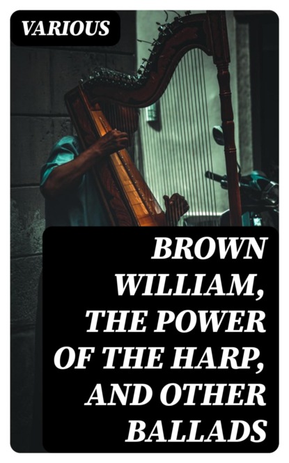 Brown William, The Power of the Harp, and Other Ballads