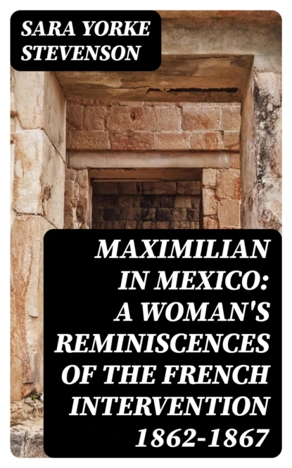 Maximilian in Mexico: A Woman's Reminiscences of the French Intervention 1862-1867
