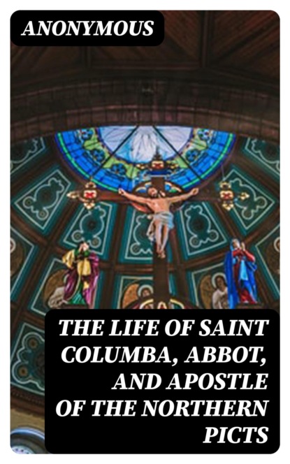 The Life of Saint Columba, Abbot, and Apostle of the Northern Picts