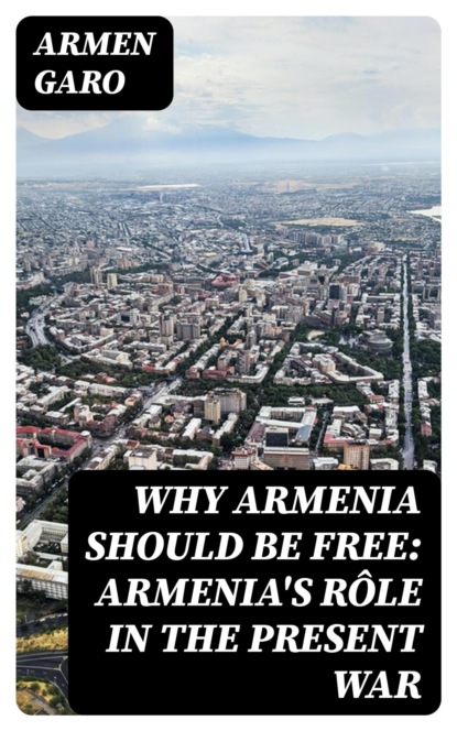 Why Armenia Should Be Free: Armenia's Rôle in the Present War
