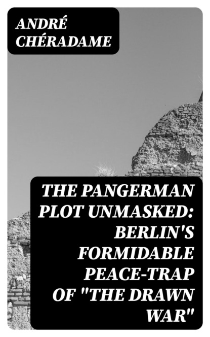 The PanGerman Plot Unmasked: Berlin's formidable peace-trap of "the drawn war"