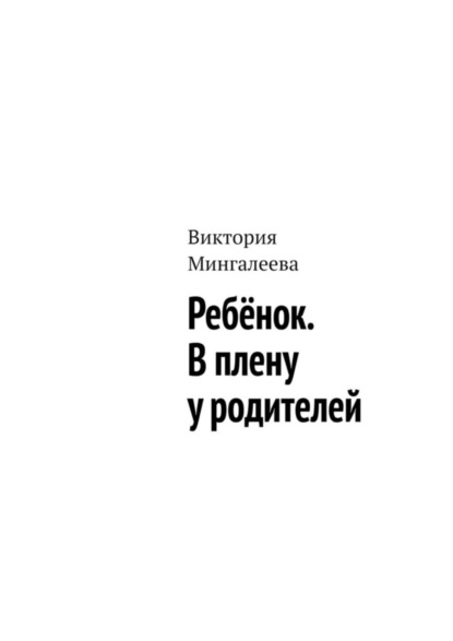 Виктория Мингалеева — Ребёнок. В плену у родителей