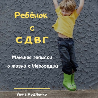 Аудиокнига «Ребёнок с СДВГ. Мамины записки о жизни с Непоседой», Анна Рудченко