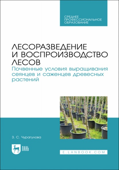 З. С. Чурагулова — Лесоразведение и воспроизводство лесов. Почвенные условия выращивания сеянцев и саженцев древесных растений. Учебное пособие для СПО