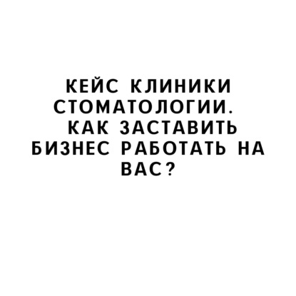Кейс клиники стоматологии. | Как заставить бизнес работать на вас?