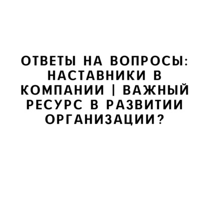 Ответы на вопросы: Наставники в компании | Важный ресурс в развитии организации?