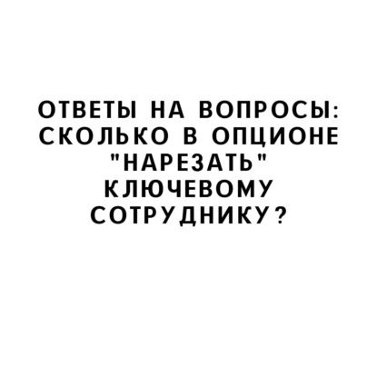 Ответы на вопросы: Сколько в опционе "нарезать" ключевому сотруднику?
