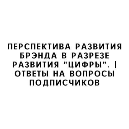 Перспектива развития брэнда в разрезе развития "цифры". | Ответы на вопросы подписчиков