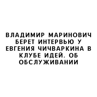 Владимир Маринович берет интервью у Евгения Чичваркина в Клубе Идей. Об обслуживании