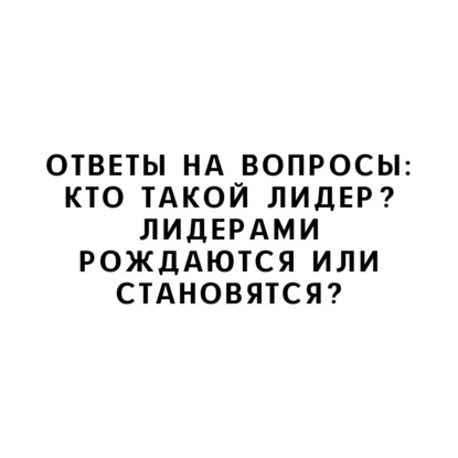 Ответы на вопросы: Кто такой лидер? Лидерами рождаются или становятся?
