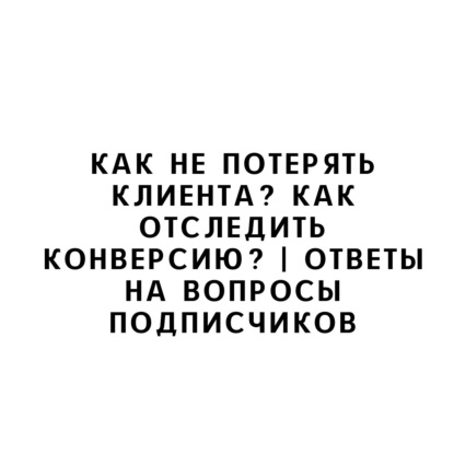 Как не потерять клиента? Как отследить конверсию? | Ответы на вопросы подписчиков