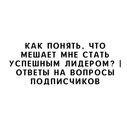 Как понять, что мешает мне стать успешным лидером? | Ответы на вопросы подписчиков