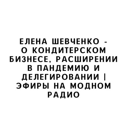Елена Шевченко - о кондитерском бизнесе, расширении в пандемию и делегировании |Эфиры на Модном Радио