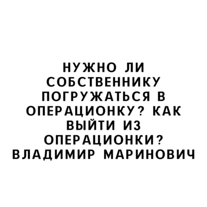 Нужно ли собственнику погружаться в ОПЕРАЦИОНКУ? Как ВЫЙТИ из операционки? Владимир Маринович