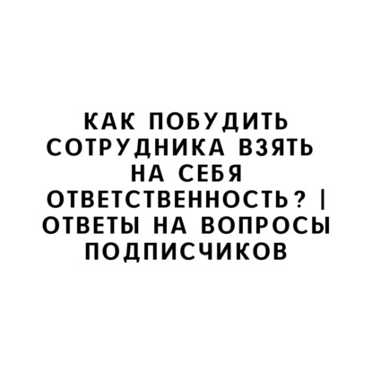Как побудить сотрудника взять на себя ответственность? | Ответы на вопросы подписчиков