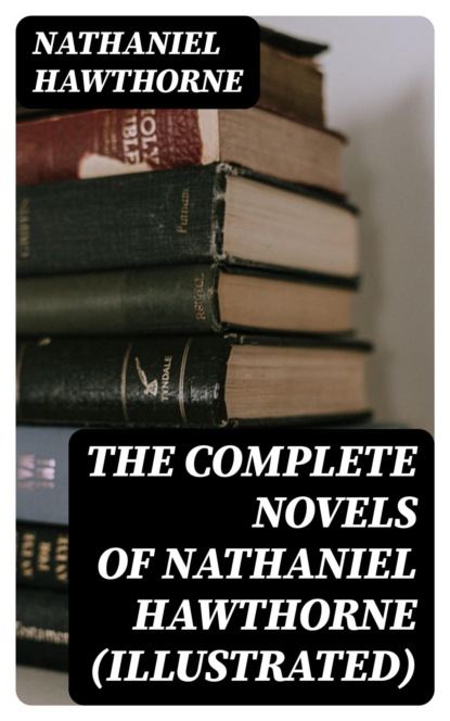 The Complete Novels of Nathaniel Hawthorne (Illustrated)