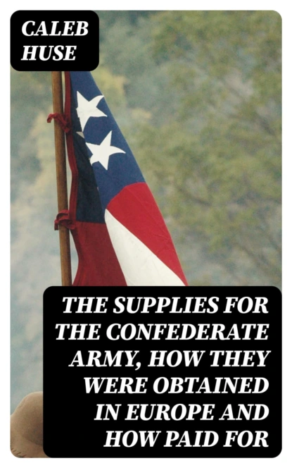 The Supplies for the Confederate Army, how they were obtained in Europe and how paid for