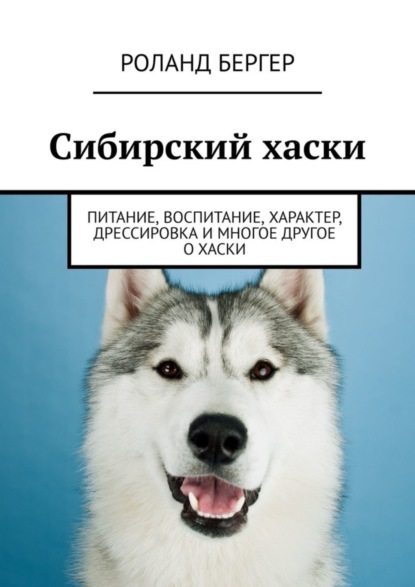 Роланд Бергер — Сибирский хаски. Питание, воспитание, характер, дрессировка и многое другое о хаски