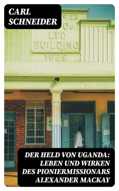 Der Held von Uganda: Leben und Wirken des Pioniermissionars Alexander Mackay
