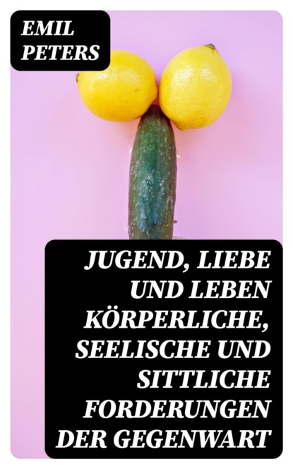Jugend, Liebe und Leben Körperliche, seelische und sittliche Forderungen der Gegenwart