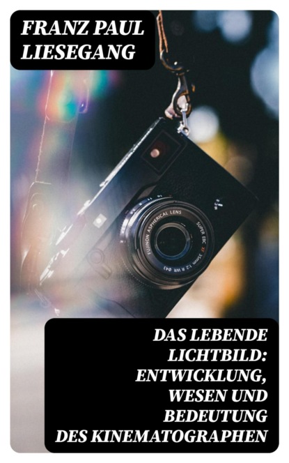 Das lebende Lichtbild: Entwicklung, Wesen und Bedeutung des Kinematographen