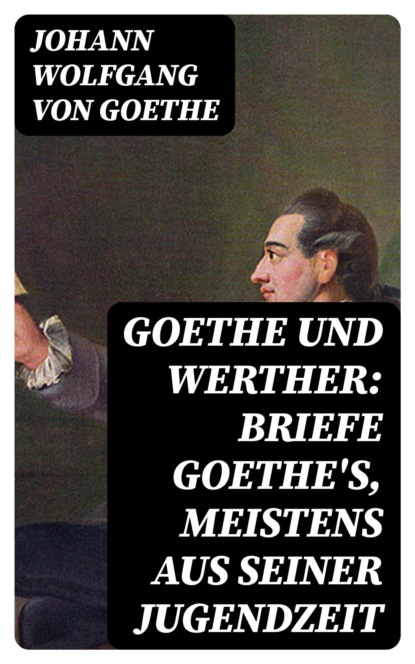 Goethe und Werther: Briefe Goethe's, meistens aus seiner Jugendzeit