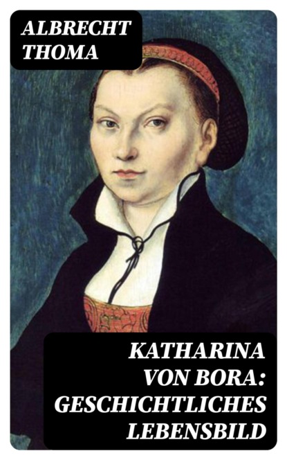 Katharina von Bora: Geschichtliches Lebensbild