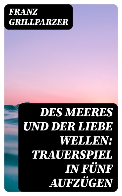 Des Meeres und der Liebe Wellen: Trauerspiel in fünf Aufzügen