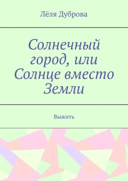 Лёля Дуброва — Солнечный город, или Солнце вместо Земли. Выжить