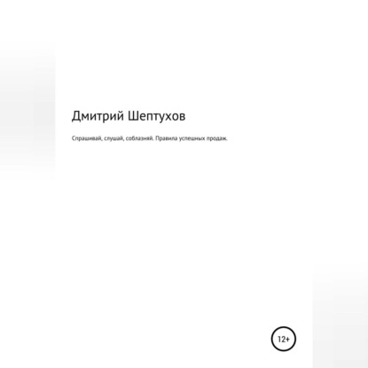 Дмитрий Шептухов — Спрашивай, слушай, соблазняй. Правила успешных продаж