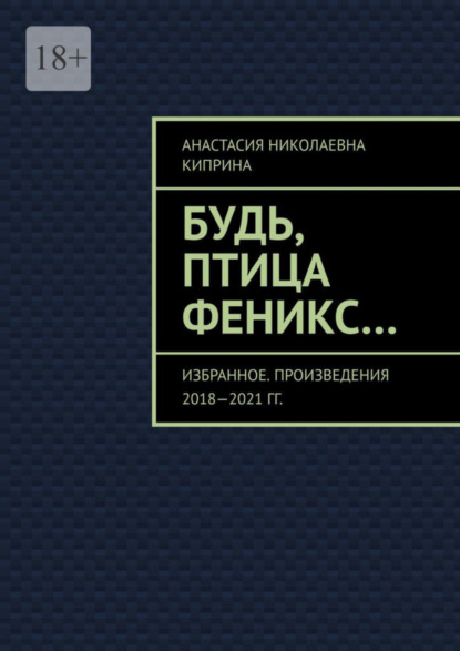 

Будь, птица Феникс… Избранное. Произведения 2018—2021 гг.