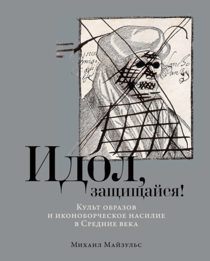 Михаил Майзульс — Идол, защищайся! Культ образов и иконоборческое насилие в Средние века